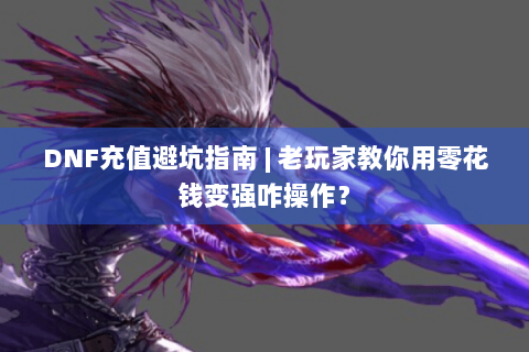 DNF充值避坑指南 | 老玩家教你用零花钱变强咋操作？
