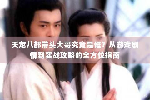 天龙八部带头大哥究竟是谁？从游戏剧情到实战攻略的全方位指南