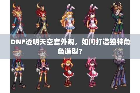 DNF透明天空套外观，如何打造独特角色造型？