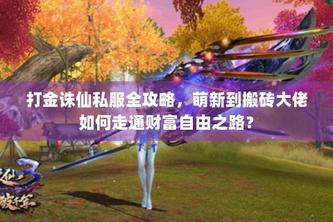 打金诛仙私服全攻略，萌新到搬砖大佬如何走通财富自由之路？