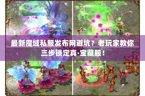 最新魔域私服发布网避坑？老玩家教你三步锁定真·宝藏服！