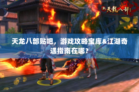 天龙八部贴吧，游戏攻略宝库&江湖奇遇指南在哪？
