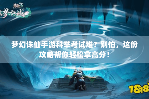 梦幻诛仙手游科举考试难？别怕，这份攻略帮你轻松拿高分！