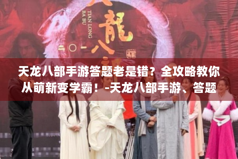 天龙八部手游答题老是错？全攻略教你从萌新变学霸！-天龙八部手游、答题、攻略、萌新、学霸
