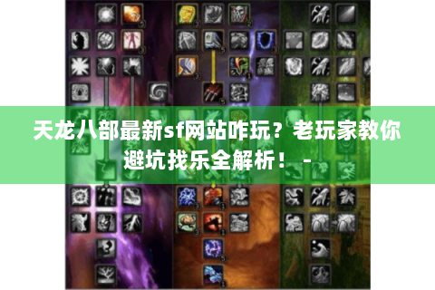 天龙八部最新sf网站咋玩？老玩家教你避坑找乐全解析！ -
