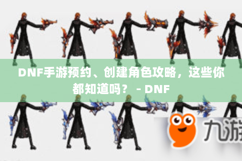 DNF手游预约、创建角色攻略，这些你都知道吗？ - DNF