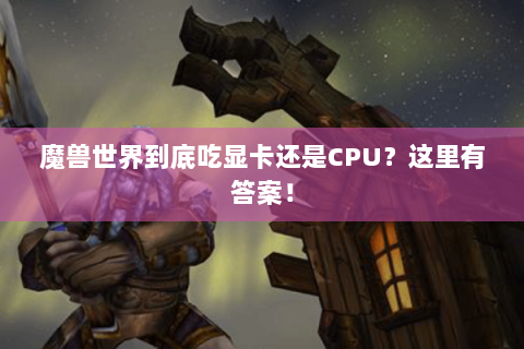 魔兽世界到底吃显卡还是CPU？这里有答案！