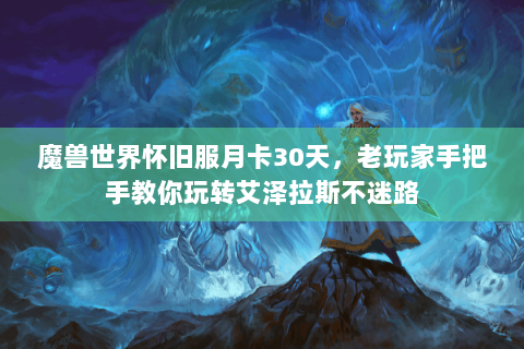 魔兽世界怀旧服月卡30天，老玩家手把手教你玩转艾泽拉斯不迷路