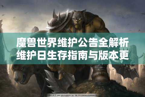 魔兽世界维护公告全解析维护日生存指南与版本更新速报