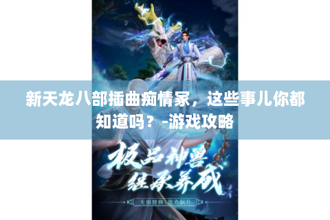 新天龙八部插曲痴情冢，这些事儿你都知道吗？-游戏攻略
