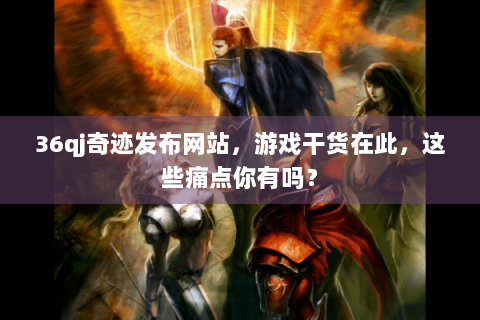 36qj奇迹发布网站，游戏干货在此，这些痛点你有吗？