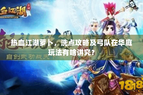 热血江湖萝卜，洗点攻略及弓队在华庭玩法有啥讲究？
