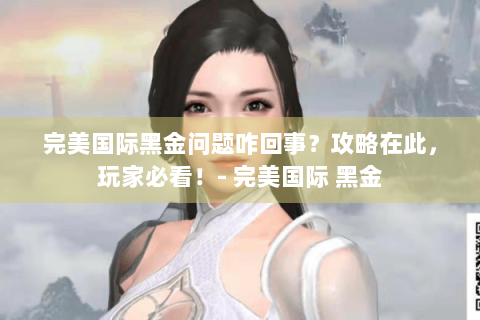 完美国际黑金问题咋回事？攻略在此，玩家必看！- 完美国际 黑金
