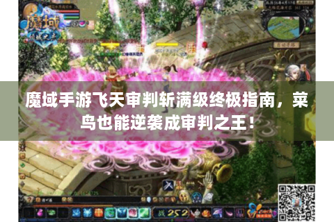 魔域手游飞天审判斩满级终极指南，菜鸟也能逆袭成审判之王！
