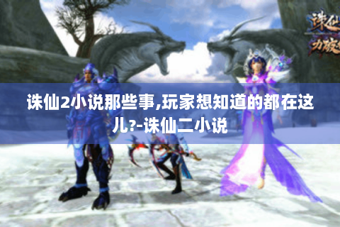 诛仙2小说那些事,玩家想知道的都在这儿?-诛仙二小说