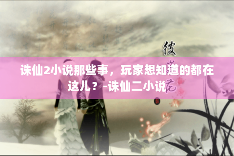 诛仙2小说那些事，玩家想知道的都在这儿？-诛仙二小说