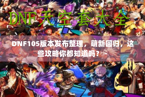 DNF105版本发布整理，萌新回归，这些攻略你都知道吗？ -