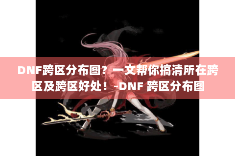 DNF跨区分布图？一文帮你搞清所在跨区及跨区好处！-DNF 跨区分布图