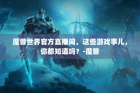 魔兽世界官方直播间，这些游戏事儿，你都知道吗？-魔兽