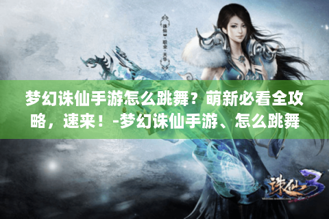 梦幻诛仙手游怎么跳舞？萌新必看全攻略，速来！-梦幻诛仙手游、怎么跳舞、萌新必看、全攻略