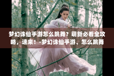 梦幻诛仙手游怎么跳舞？萌新必看全攻略，速来！-梦幻诛仙手游、怎么跳舞、萌新必看、全攻略