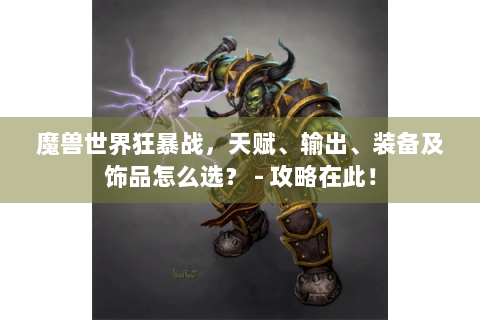 魔兽世界狂暴战，天赋、输出、装备及饰品怎么选？ - 攻略在此！