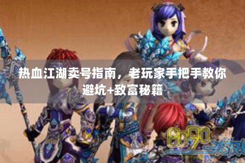 热血江湖卖号指南，老玩家手把手教你避坑+致富秘籍