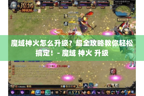 魔域神火怎么升级？超全攻略教你轻松搞定！- 魔域 神火 升级