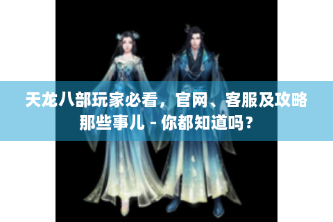 天龙八部玩家必看，官网、客服及攻略那些事儿 - 你都知道吗？