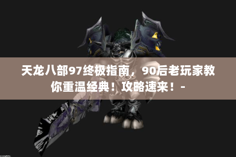 天龙八部97终极指南，90后老玩家教你重温经典！攻略速来！-