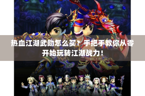热血江湖武勋怎么买？手把手教你从零开始玩转江湖战力！