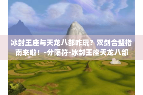 冰封王座与天龙八部咋玩？双剑合璧指南来啦！-分隔符-冰封王座天龙八部