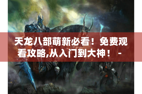 天龙八部萌新必看！免费观看攻略,从入门到大神！ - 天龙八部免费观看指南