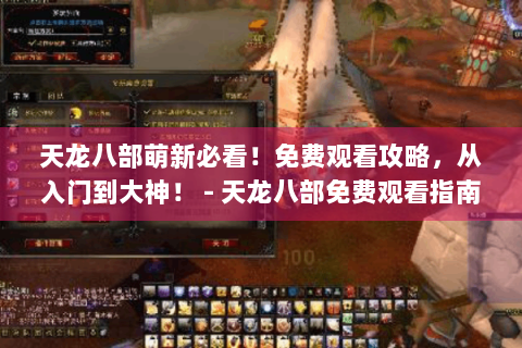 天龙八部萌新必看！免费观看攻略，从入门到大神！ - 天龙八部免费观看指南