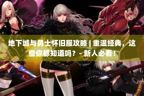地下城与勇士怀旧服攻略 | 重温经典，这些你都知道吗？- 新人必看！