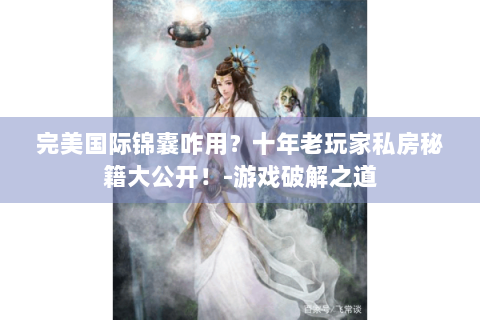 完美国际锦囊咋用？十年老玩家私房秘籍大公开！-游戏破解之道