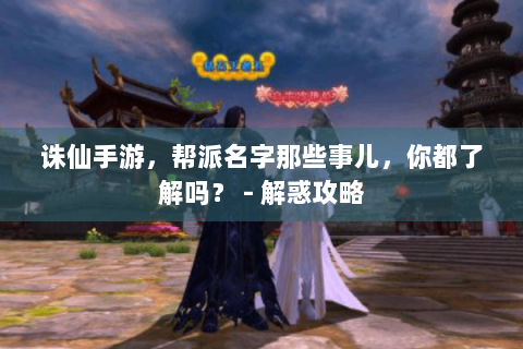 诛仙手游，帮派名字那些事儿，你都了解吗？ - 解惑攻略