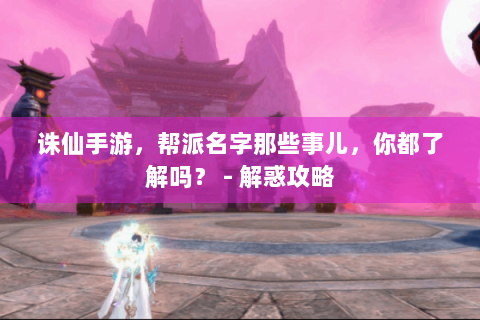 诛仙手游，帮派名字那些事儿，你都了解吗？ - 解惑攻略