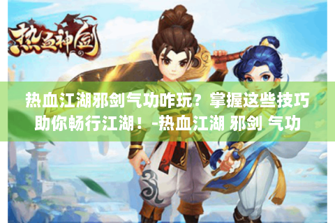 热血江湖邪剑气功咋玩？掌握这些技巧助你畅行江湖！-热血江湖 邪剑 气功