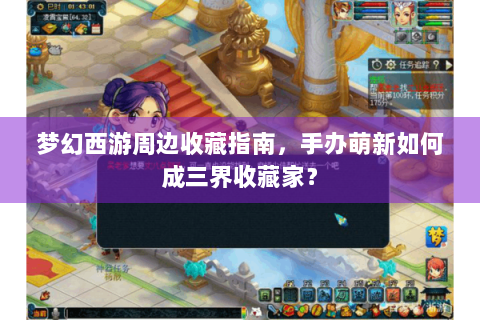 梦幻西游周边收藏指南，手办萌新如何成三界收藏家？