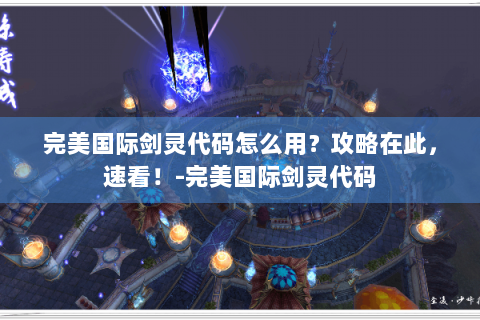 完美国际剑灵代码怎么用？攻略在此，速看！-完美国际剑灵代码