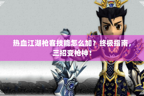 热血江湖枪客技能怎么加？终极指南，三招变枪神！