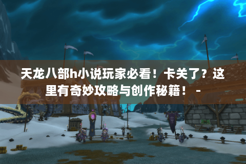 天龙八部h小说玩家必看！卡关了？这里有奇妙攻略与创作秘籍！ -
