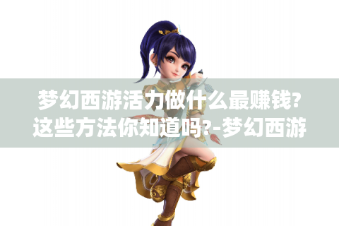 梦幻西游活力做什么最赚钱?这些方法你知道吗?-梦幻西游活力