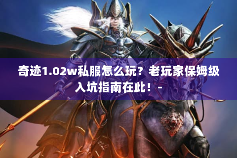 奇迹1.02w私服怎么玩？老玩家保姆级入坑指南在此！-
