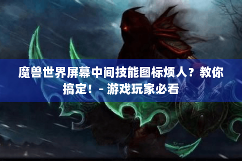 魔兽世界屏幕中间技能图标烦人？教你搞定！- 游戏玩家必看