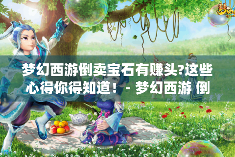 梦幻西游倒卖宝石有赚头?这些心得你得知道！- 梦幻西游 倒卖宝石 心得