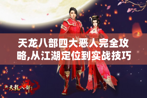 天龙八部四大恶人完全攻略,从江湖定位到实战技巧的保姆级指南