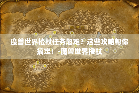 魔兽世界橙杖任务超难？这些攻略帮你搞定！-魔兽世界橙杖