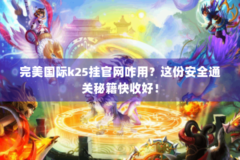 完美国际k25挂官网咋用？这份安全通关秘籍快收好！